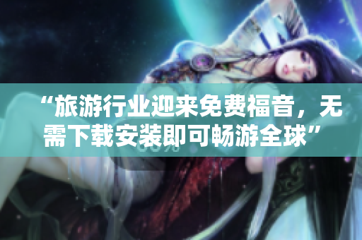 “旅游行业迎来免费福音，无需下载安装即可畅游全球”