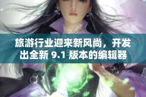 旅游行业迎来新风尚，开发出全新 9.1 版本的编辑器
