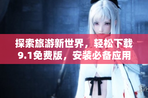探索旅游新世界，轻松下载9.1免费版，安装必备应用！