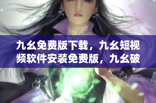 九幺免费版下载，九幺短视频软件安装免费版，九幺破解下载键接，九幺软件下载安装，九幺下载----MSs5DdSj86zM