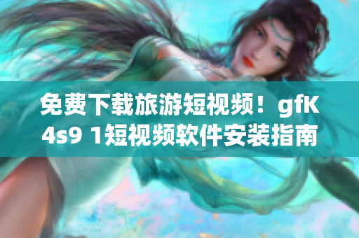免费下载旅游短视频！gfK4s9 1短视频软件安装指南