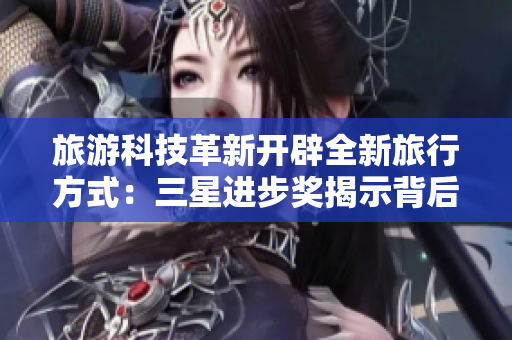 旅游科技革新开辟全新旅行方式：三星进步奖揭示背后技术之路
