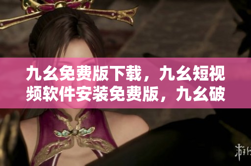 九幺免费版下载，九幺短视频软件安装免费版，九幺破解下载键接，九幺软件下载安装，九幺下载----Uz5CwxOtZfNv