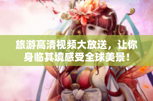 旅游高清视频大放送，让你身临其境感受全球美景！