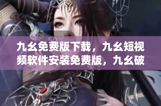 九幺免费版下载，九幺短视频软件安装免费版，九幺破解下载键接，九幺软件下载安装，九幺下载----S4jzrNdUpvuB