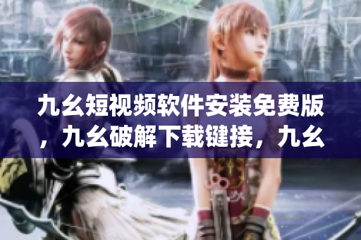 九幺短视频软件安装免费版，九幺破解下载键接，九幺软件下载安装，九幺下载，九幺免费版下载安装----pg7pvb6BnorD