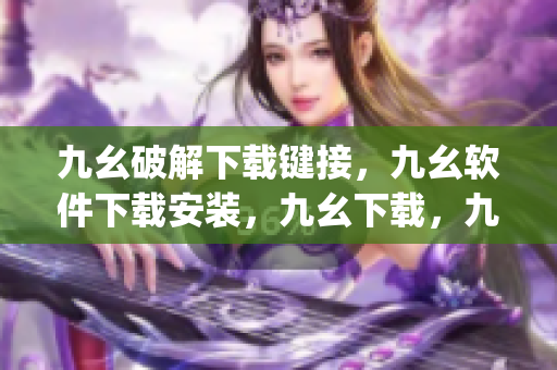 九幺破解下载键接，九幺软件下载安装，九幺下载，九幺免费版下载安装，九幺免费版网站nba----Q3pOgGimCtd9