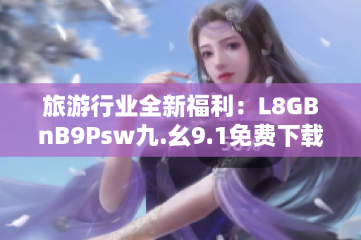旅游行业全新福利：L8GBnB9Psw九.幺9.1免费下载安装