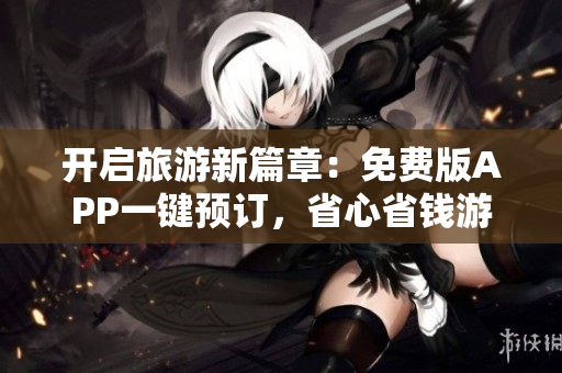开启旅游新篇章：免费版APP一键预订，省心省钱游遍全球