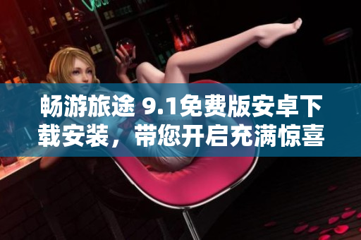 畅游旅途 9.1免费版安卓下载安装，带您开启充满惊喜的旅游之旅