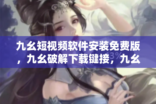 九幺短视频软件安装免费版，九幺破解下载键接，九幺软件下载安装，九幺下载，九幺免费版下载安装----MaP2ZHU4rUo6