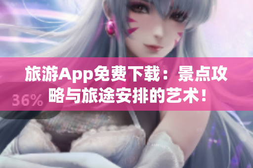 旅游App免费下载：景点攻略与旅途安排的艺术！