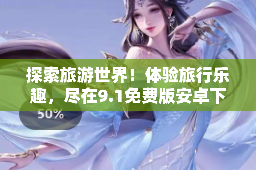 探索旅游世界！体验旅行乐趣，尽在9.1免费版安卓下载