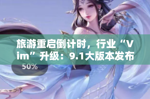 旅游重启倒计时，行业“Vim”升级：9.1大版本发布