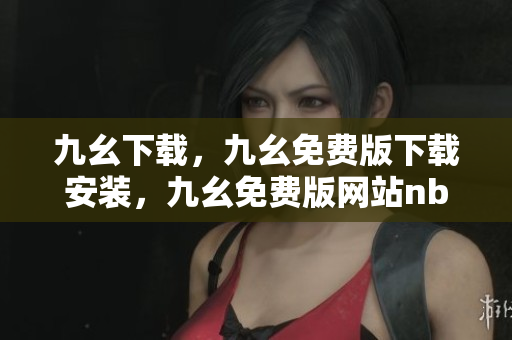 九幺下载，九幺免费版下载安装，九幺免费版网站nba，九幺 软件，九幺免费版网站nba下载----OZrer2b2C2sX