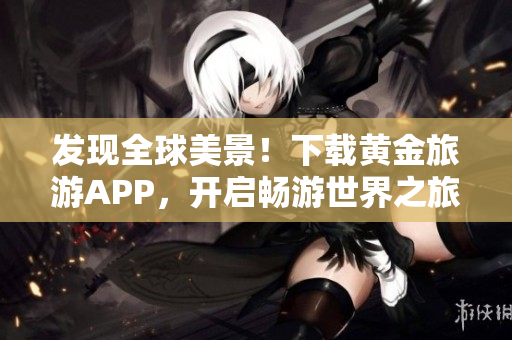 发现全球美景！下载黄金旅游APP，开启畅游世界之旅