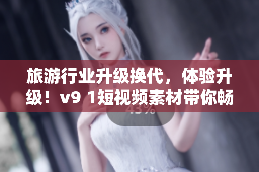 旅游行业升级换代，体验升级！v9 1短视频素材带你畅游全球