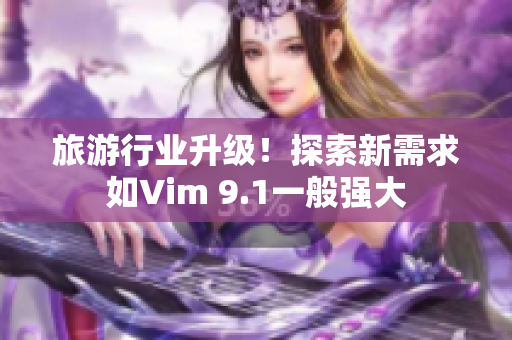 旅游行业升级！探索新需求如Vim 9.1一般强大