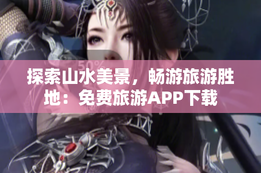 探索山水美景，畅游旅游胜地：免费旅游APP下载