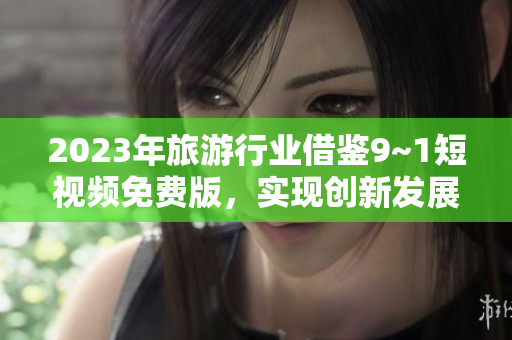2023年旅游行业借鉴9~1短视频免费版，实现创新发展
