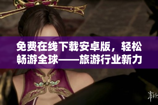 免费在线下载安卓版，轻松畅游全球——旅游行业新力量！