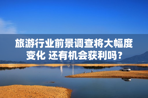 旅游行业前景调查将大幅度变化 还有机会获利吗？