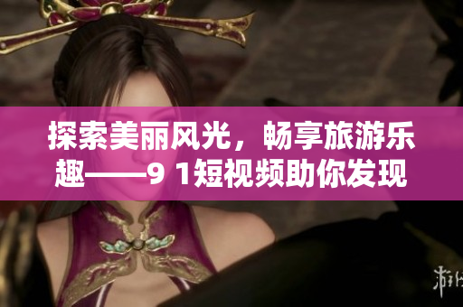 探索美丽风光，畅享旅游乐趣——9 1短视频助你发现旅游新体验