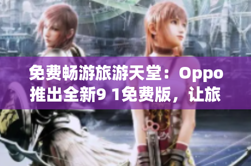 免费畅游旅游天堂：Oppo推出全新9 1免费版，让旅行更便捷