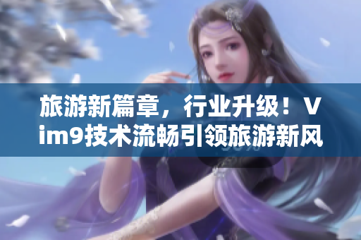 旅游新篇章，行业升级！Vim9技术流畅引领旅游新风尚！