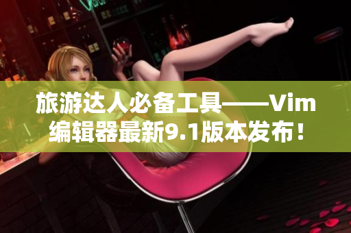旅游达人必备工具——Vim编辑器最新9.1版本发布！