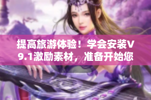 提高旅游体验！学会安装V9.1激励素材，准备开始您的完美旅程