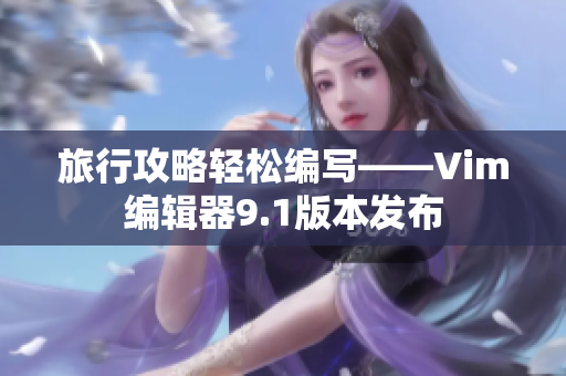 旅行攻略轻松编写——Vim编辑器9.1版本发布