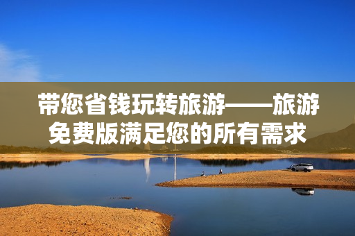 带您省钱玩转旅游——旅游免费版满足您的所有需求