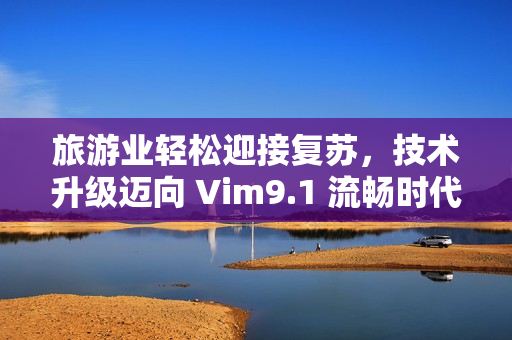 旅游业轻松迎接复苏，技术升级迈向 Vim9.1 流畅时代