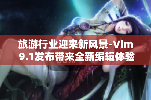 旅游行业迎来新风景-Vim 9.1发布带来全新编辑体验