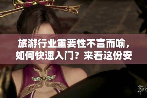 旅游行业重要性不言而喻，如何快速入门？来看这份安利攻略！