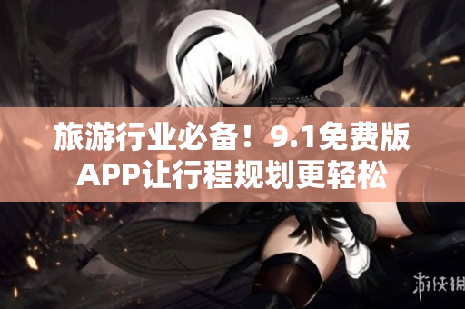旅游行业必备！9.1免费版APP让行程规划更轻松