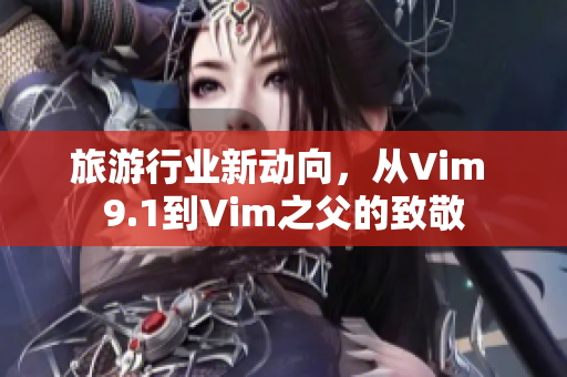 旅游行业新动向，从Vim 9.1到Vim之父的致敬