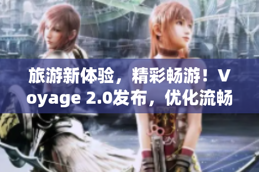 旅游新体验，精彩畅游！Voyage 2.0发布，优化流畅体验，重启行业新纪元！
