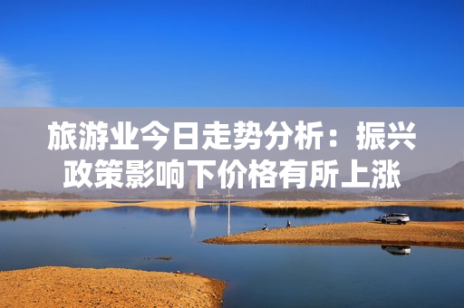 旅游业今日走势分析：振兴政策影响下价格有所上涨