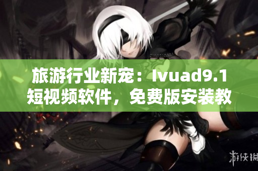 旅游行业新宠：Ivuad9.1短视频软件，免费版安装教程