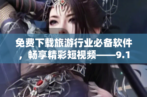 免费下载旅游行业必备软件，畅享精彩短视频——9.1短视频安装指南