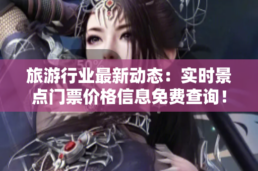 旅游行业最新动态：实时景点门票价格信息免费查询！