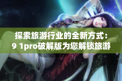 探索旅游行业的全新方式：9 1pro破解版为您解锁旅游胜地之门
