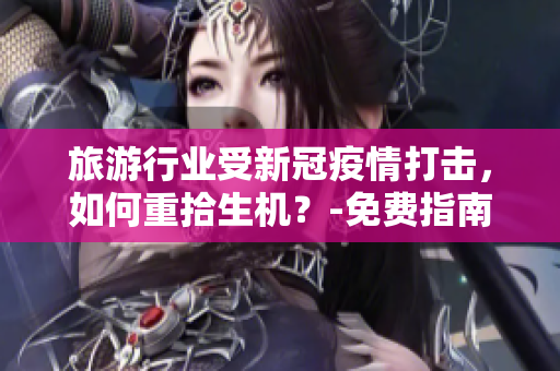 旅游行业受新冠疫情打击，如何重拾生机？-免费指南
