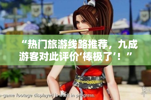 “热门旅游线路推荐，九成游客对此评价‘棒极了’！”