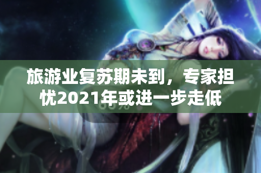 旅游业复苏期未到，专家担忧2021年或进一步走低