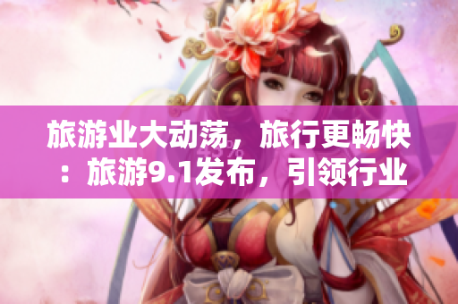 旅游业大动荡，旅行更畅快：旅游9.1发布，引领行业新风尚