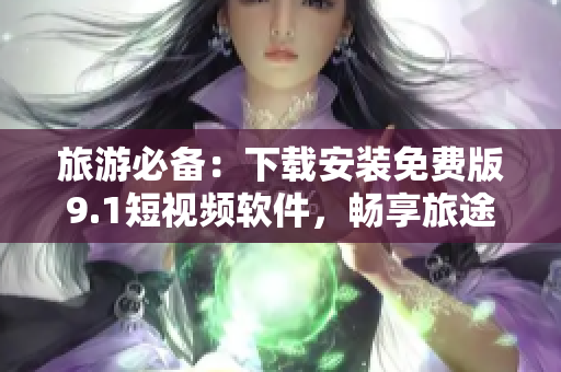 旅游必备：下载安装免费版9.1短视频软件，畅享旅途美景！