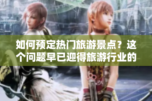 如何预定热门旅游景点？这个问题早已迎得旅游行业的新思路！